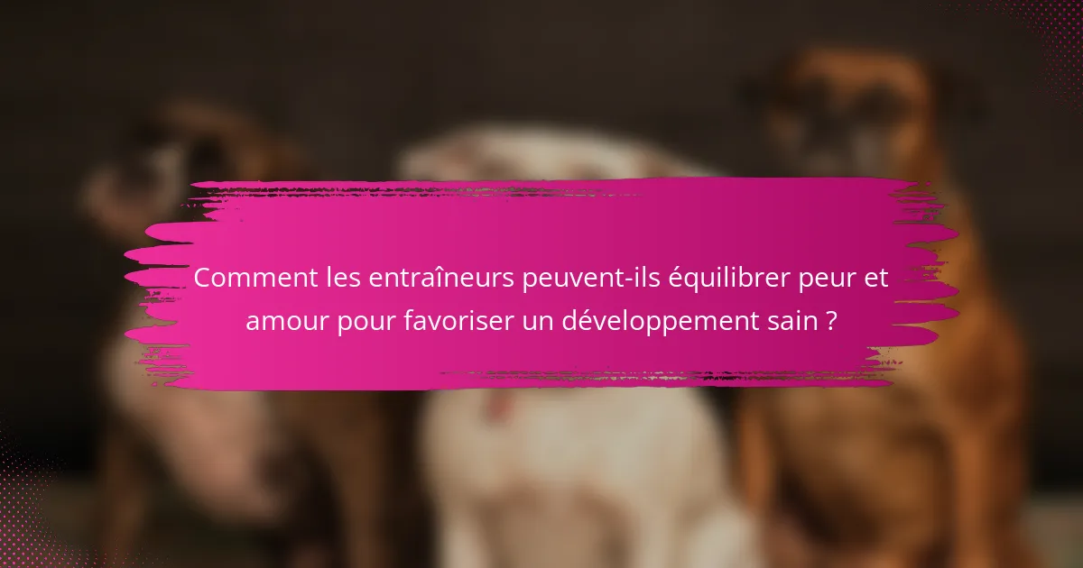 Comment les entraîneurs peuvent-ils équilibrer peur et amour pour favoriser un développement sain ?