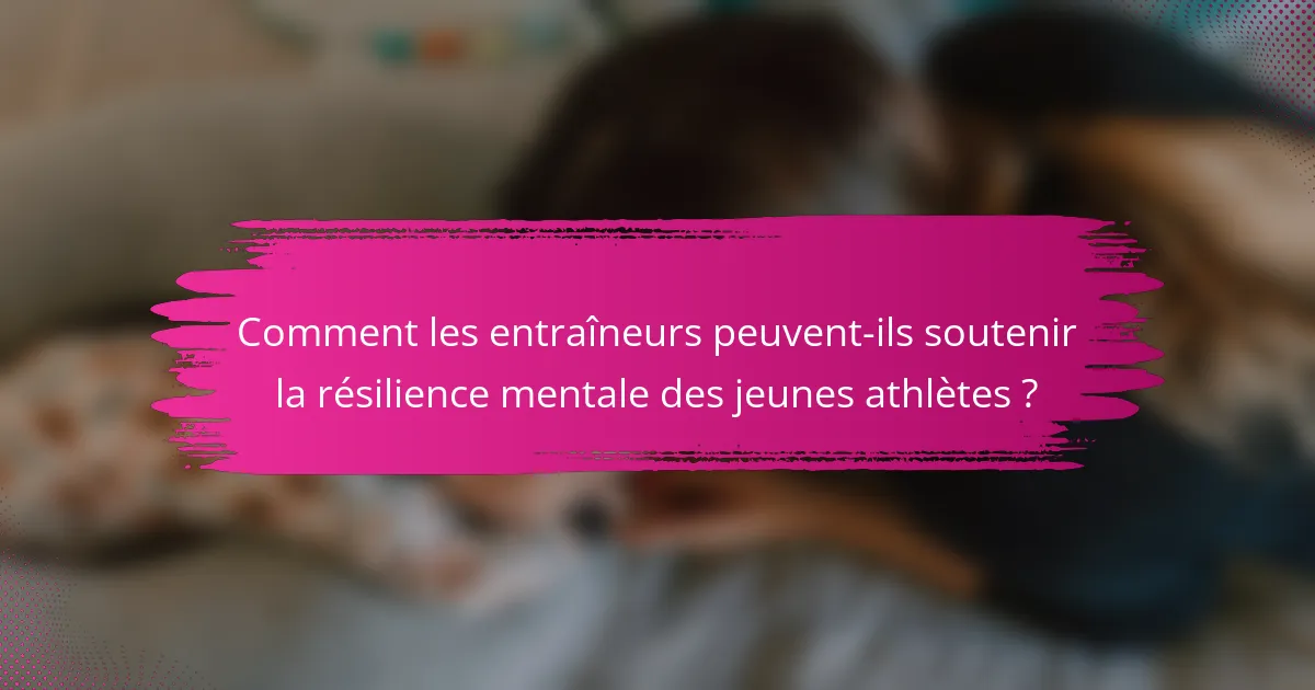 Comment les entraîneurs peuvent-ils soutenir la résilience mentale des jeunes athlètes ?