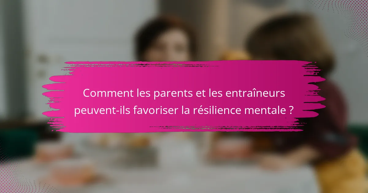 Comment les parents et les entraîneurs peuvent-ils favoriser la résilience mentale ?