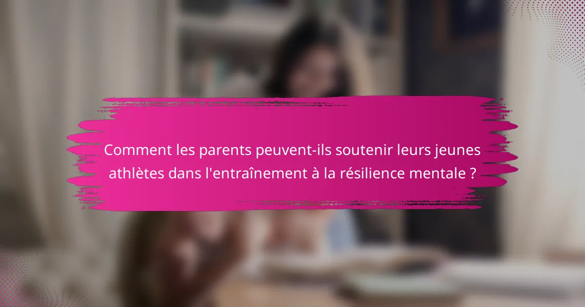 Comment les parents peuvent-ils soutenir leurs jeunes athlètes dans l'entraînement à la résilience mentale ?