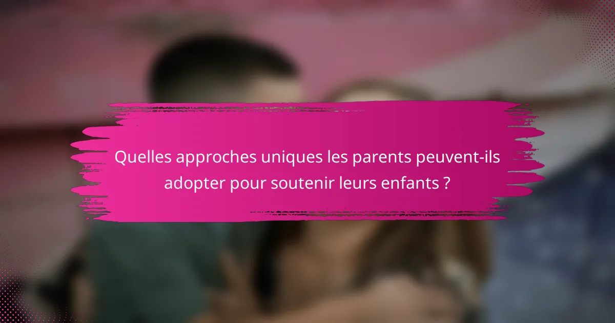 Quelles approches uniques les parents peuvent-ils adopter pour soutenir leurs enfants ?