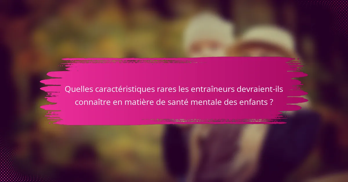 Quelles caractéristiques rares les entraîneurs devraient-ils connaître en matière de santé mentale des enfants ?