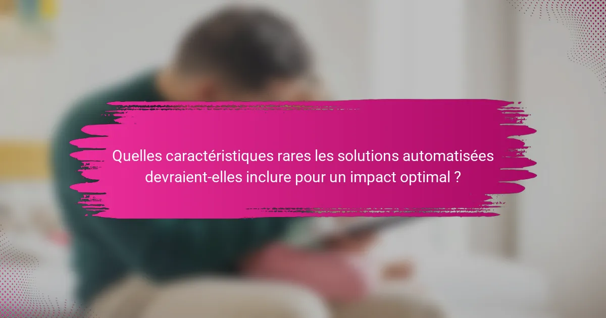 Quelles caractéristiques rares les solutions automatisées devraient-elles inclure pour un impact optimal ?