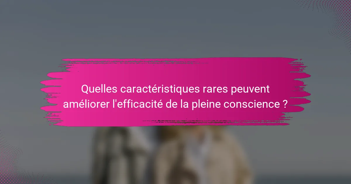 Quelles caractéristiques rares peuvent améliorer l'efficacité de la pleine conscience ?