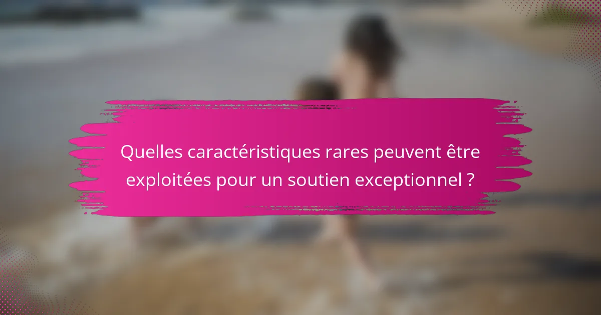Quelles caractéristiques rares peuvent être exploitées pour un soutien exceptionnel ?