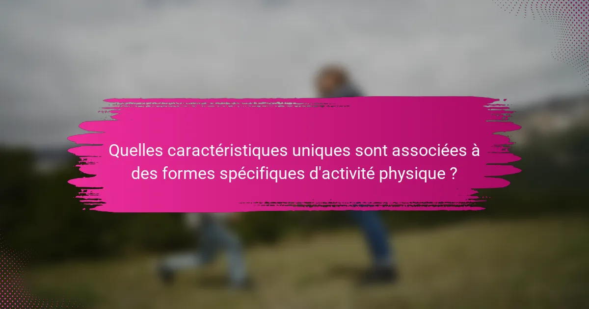 Quelles caractéristiques uniques sont associées à des formes spécifiques d'activité physique ?