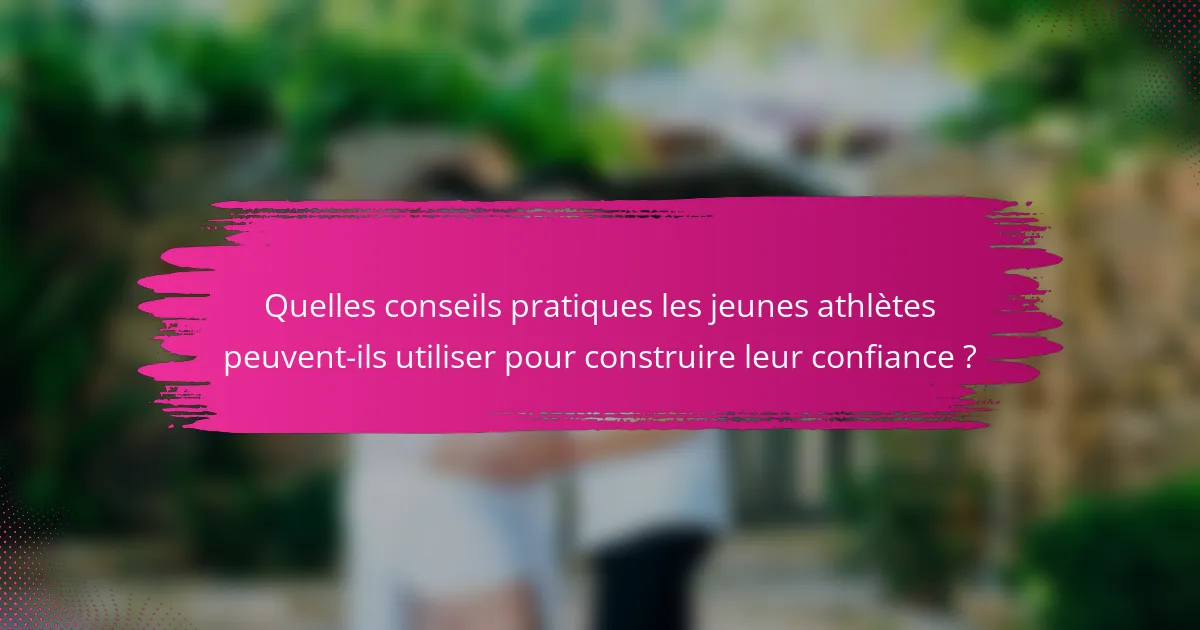Quelles conseils pratiques les jeunes athlètes peuvent-ils utiliser pour construire leur confiance ?