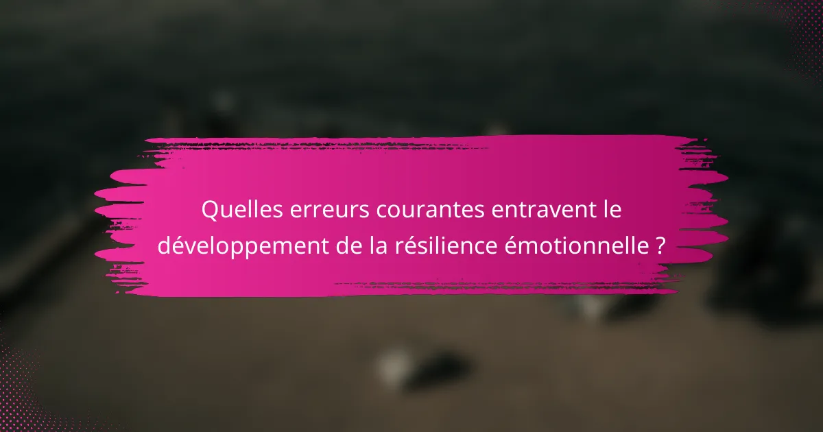 Quelles erreurs courantes entravent le développement de la résilience émotionnelle ?