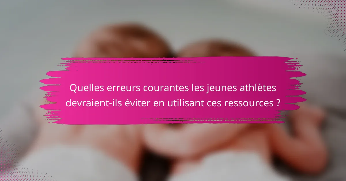 Quelles erreurs courantes les jeunes athlètes devraient-ils éviter en utilisant ces ressources ?