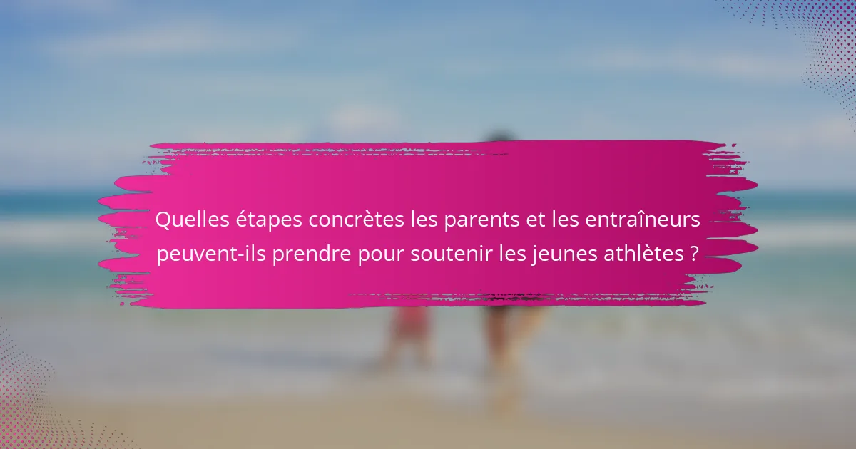 Quelles étapes concrètes les parents et les entraîneurs peuvent-ils prendre pour soutenir les jeunes athlètes ?