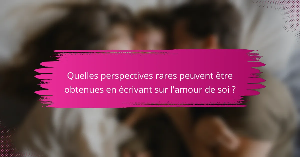 Quelles perspectives rares peuvent être obtenues en écrivant sur l'amour de soi ?