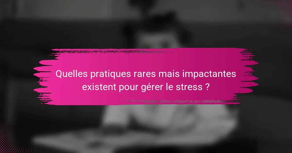 Quelles pratiques rares mais impactantes existent pour gérer le stress ?