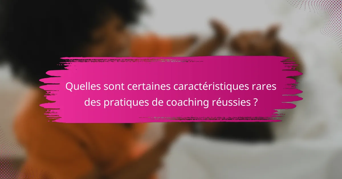 Quelles sont certaines caractéristiques rares des pratiques de coaching réussies ?