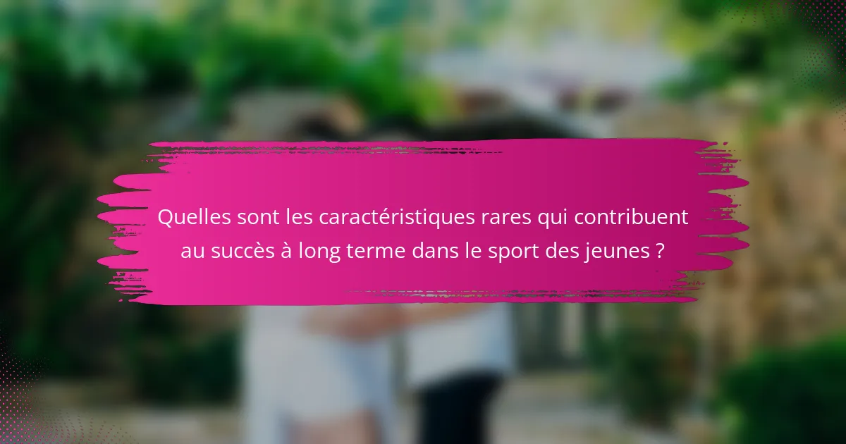 Quelles sont les caractéristiques rares qui contribuent au succès à long terme dans le sport des jeunes ?