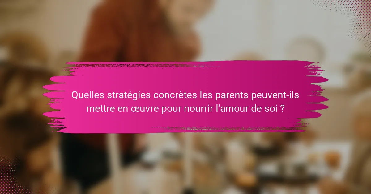 Quelles stratégies concrètes les parents peuvent-ils mettre en œuvre pour nourrir l'amour de soi ?