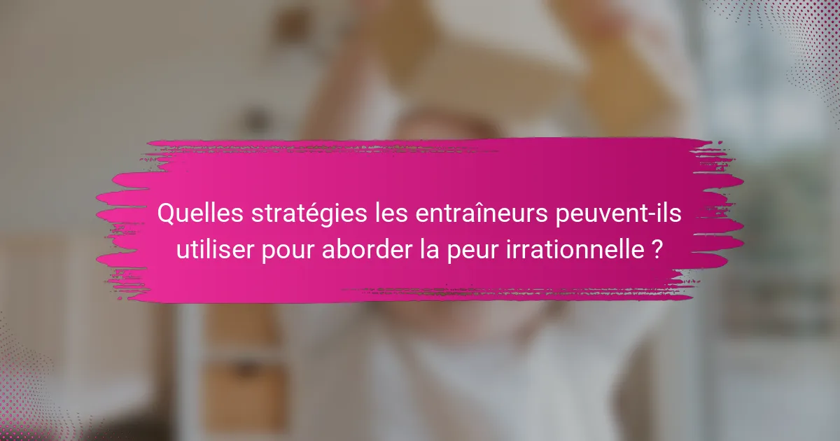 Quelles stratégies les entraîneurs peuvent-ils utiliser pour aborder la peur irrationnelle ?