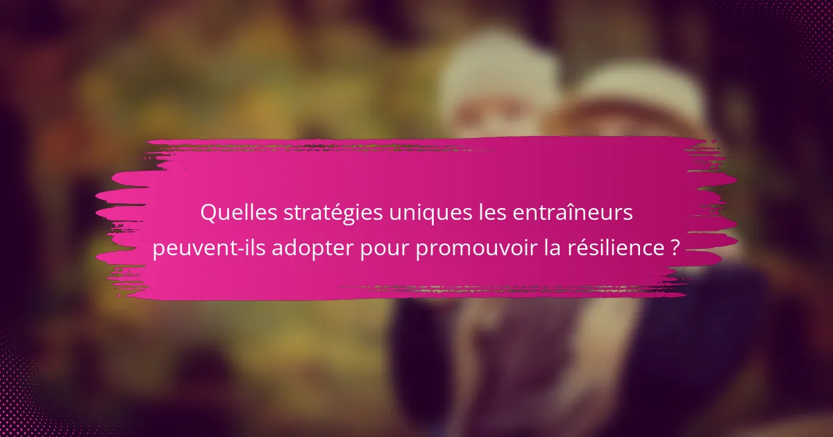 Quelles stratégies uniques les entraîneurs peuvent-ils adopter pour promouvoir la résilience ?