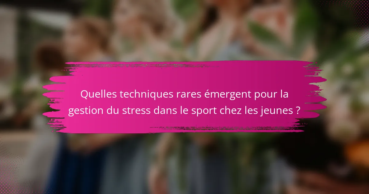 Quelles techniques rares émergent pour la gestion du stress dans le sport chez les jeunes ?