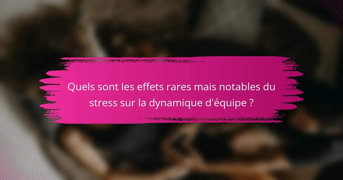 Quels sont les effets rares mais notables du stress sur la dynamique d'équipe ?